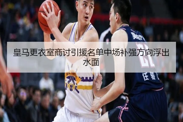 皇马更衣室商讨引援名单中场补强方向浮出水面
