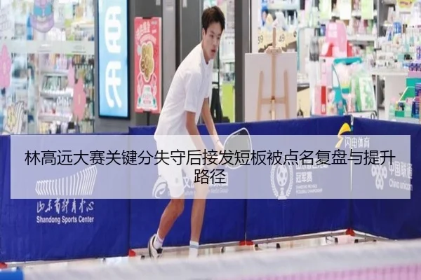林高远大赛关键分失守后接发短板被点名复盘与提升路径