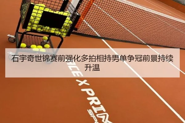 石宇奇世锦赛前强化多拍相持男单争冠前景持续升温
