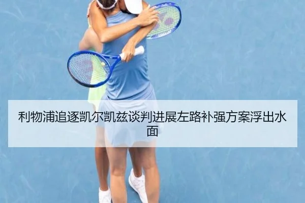 利物浦追逐凯尔凯兹谈判进展左路补强方案浮出水面