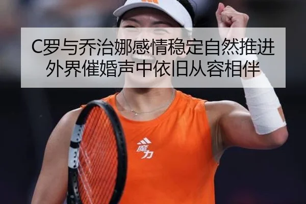 C罗与乔治娜感情稳定自然推进 外界催婚声中依旧从容相伴