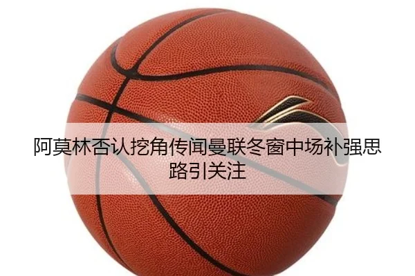 阿莫林否认挖角传闻曼联冬窗中场补强思路引关注
